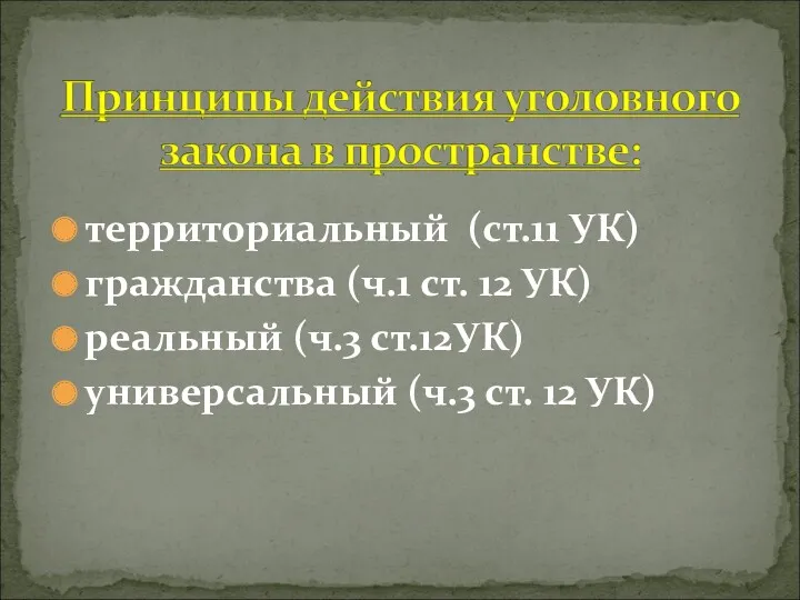 территориальный (ст.11 УК) гражданства (ч.1 ст. 12 УК) реальный (ч.3 ст.12УК) универсальный (ч.3 ст. 12 УК)