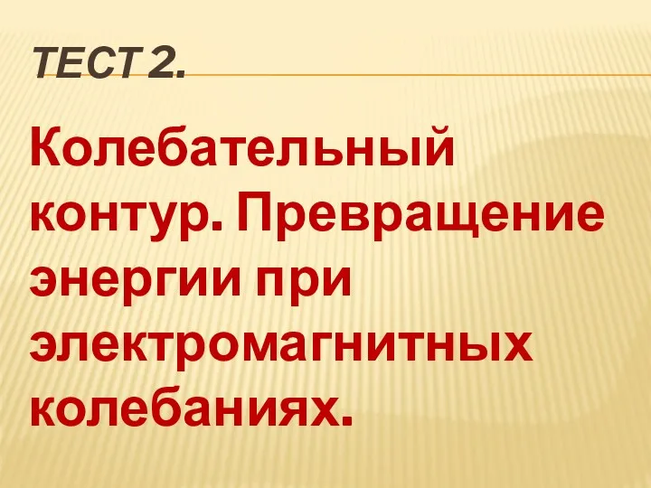 ТЕСТ 2. Колебательный контур. Превращение энергии при электромагнитных колебаниях.