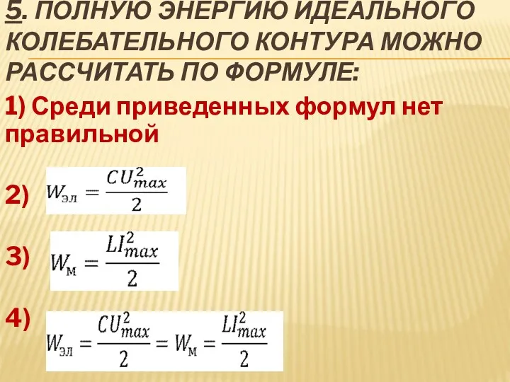 5. ПОЛНУЮ ЭНЕРГИЮ ИДЕАЛЬНОГО КОЛЕБАТЕЛЬНОГО КОНТУРА МОЖНО РАССЧИТАТЬ ПО ФОРМУЛЕ: