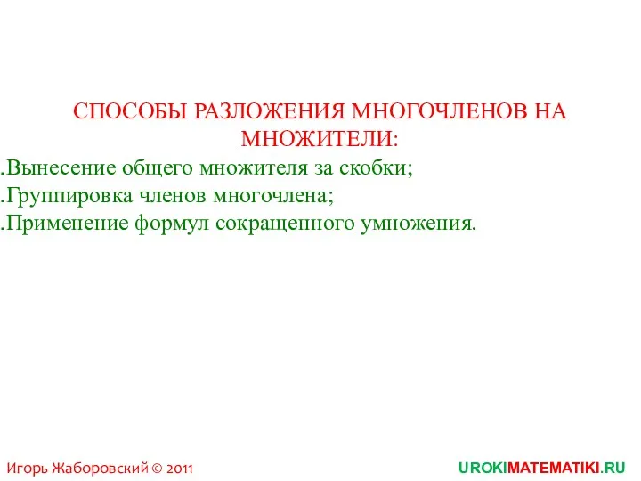 UROKIMATEMATIKI.RU Игорь Жаборовский © 2011 СПОСОБЫ РАЗЛОЖЕНИЯ МНОГОЧЛЕНОВ НА МНОЖИТЕЛИ: