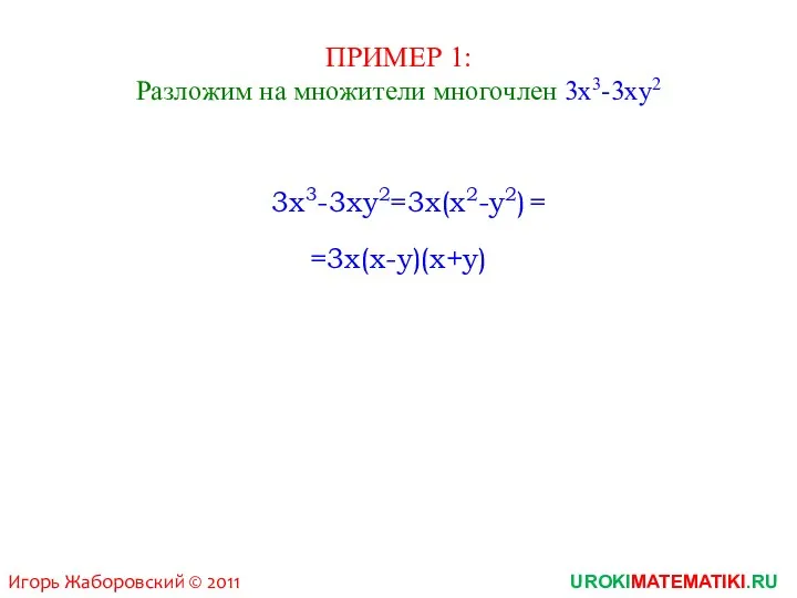 ПРИМЕР 1: Разложим на множители многочлен 3x3-3xy2 3x3-3xy2=3x(x2-y2) =3x(x-y)(x+y) = UROKIMATEMATIKI.RU Игорь Жаборовский © 2011