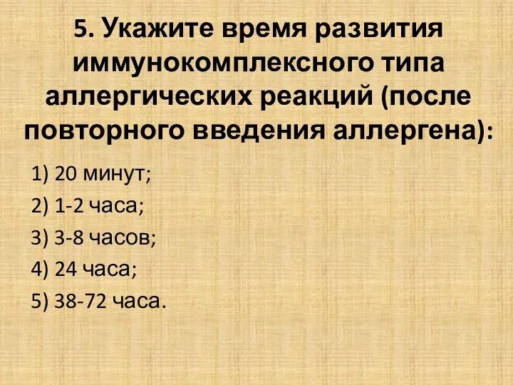 5. Укажите время развития иммунокомплексного типа аллергических реакций (после повторного введения аллергена): 1)