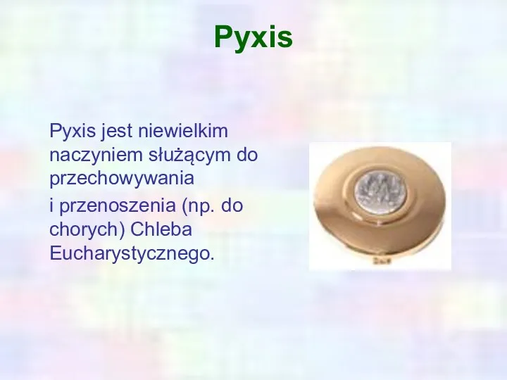 Pyxis Pyxis jest niewielkim naczyniem służącym do przechowywania i przenoszenia (np. do chorych) Chleba Eucharystycznego.