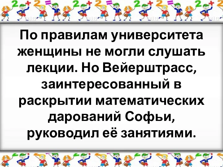 По правилам университета женщины не могли слушать лекции. Но Вейерштрасс,