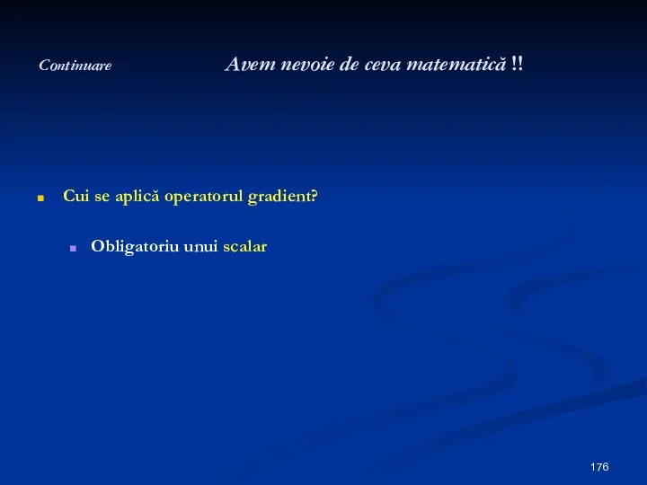 Continuare Avem nevoie de ceva matematică !! Cui se aplică operatorul gradient? Obligatoriu unui scalar