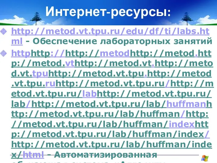 Интернет-ресурсы: http://metod.vt.tpu.ru/edu/df/ti/labs.html - Обеспечение лабораторных занятий httphttp://http://metodhttp://metod.http://metod.vthttp://metod.vt.http://metod.vt.tpuhttp://metod.vt.tpu.http://metod.vt.tpu.ruhttp://metod.vt.tpu.ru/http://metod.vt.tpu.ru/labhttp://metod.vt.tpu.ru/lab/http://metod.vt.tpu.ru/lab/huffmanhttp://metod.vt.tpu.ru/lab/huffman/http://metod.vt.tpu.ru/lab/huffman/indexhttp://metod.vt.tpu.ru/lab/huffman/index/http://metod.vt.tpu.ru/lab/huffman/index/html - Автоматизированная обучающая система «Алгоритм кодирования Хаффмана»