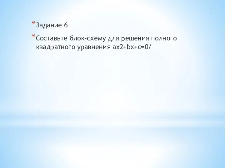 Задание 6 Составьте блок-схему для решения полного квадратного уравнения ax2+bx+c=0/