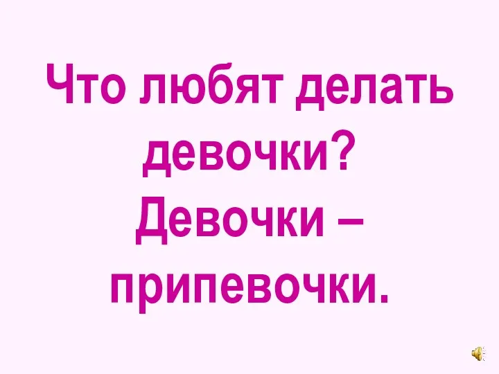 Что любят делать девочки? Девочки – припевочки.