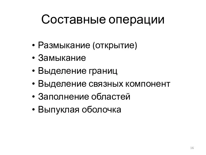 Составные операции Размыкание (открытие) Замыкание Выделение границ Выделение связных компонент Заполнение областей Выпуклая оболочка