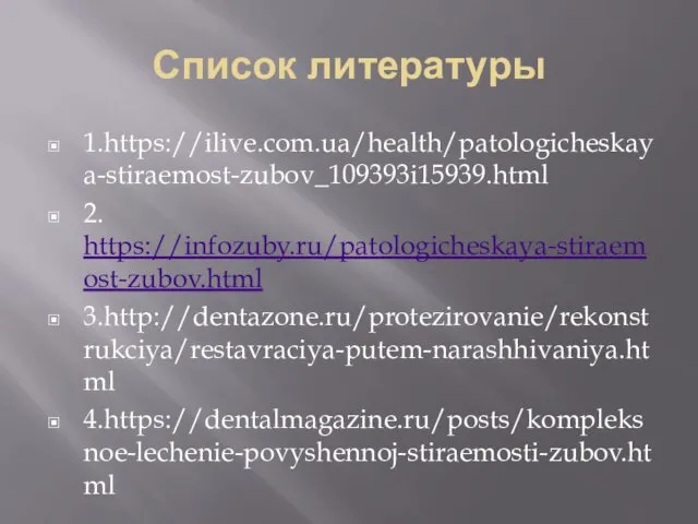 Список литературы 1.https://ilive.com.ua/health/patologicheskaya-stiraemost-zubov_109393i15939.html 2. https://infozuby.ru/patologicheskaya-stiraemost-zubov.html 3.http://dentazone.ru/protezirovanie/rekonstrukciya/restavraciya-putem-narashhivaniya.html 4.https://dentalmagazine.ru/posts/kompleksnoe-lechenie-povyshennoj-stiraemosti-zubov.html