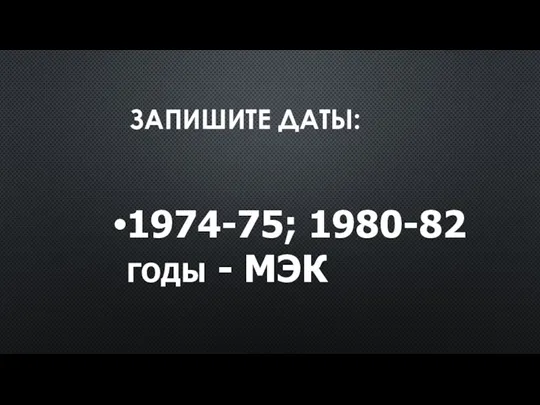 ЗАПИШИТЕ ДАТЫ: 1974-75; 1980-82 годы - МЭК