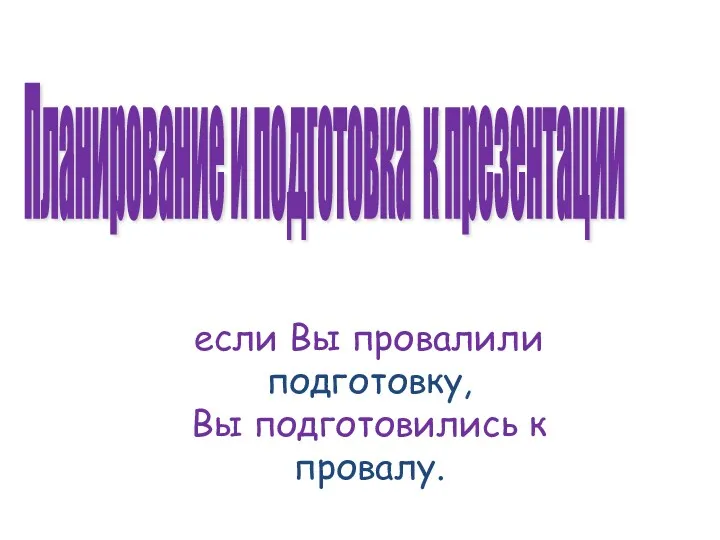 Планирование и подготовка к презентации если Вы провалили подготовку, Вы подготовились к провалу.