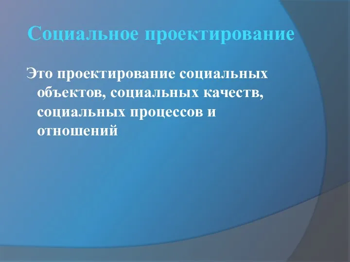 Социальное проектирование Это проектирование социальных объектов, социальных качеств, социальных процессов и отношений