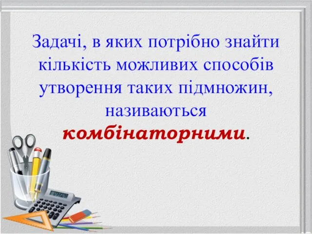 Задачі, в яких потрібно знайти кількість можливих способів утворення таких підмножин, називаються комбінаторними.