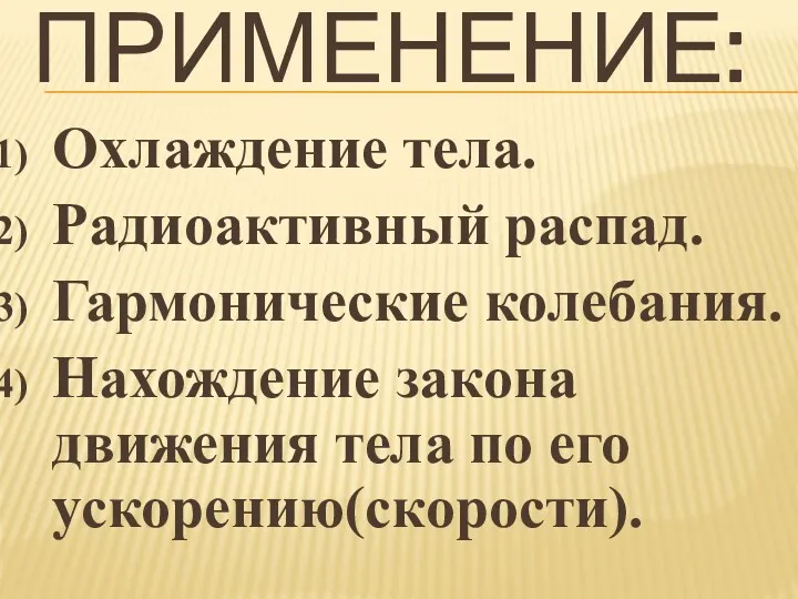 ПРИМЕНЕНИЕ: Охлаждение тела. Радиоактивный распад. Гармонические колебания. Нахождение закона движения тела по его ускорению(скорости).