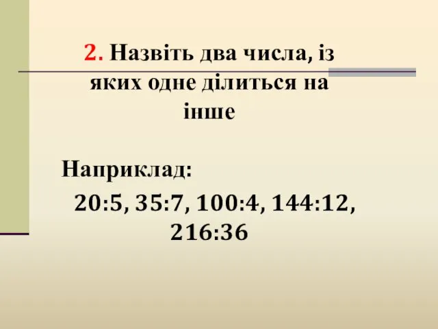 2. Назвіть два числа, із яких одне ділиться на інше Наприклад: 20:5, 35:7, 100:4, 144:12, 216:36