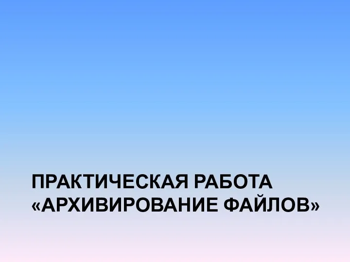 ПРАКТИЧЕСКАЯ РАБОТА «АРХИВИРОВАНИЕ ФАЙЛОВ»