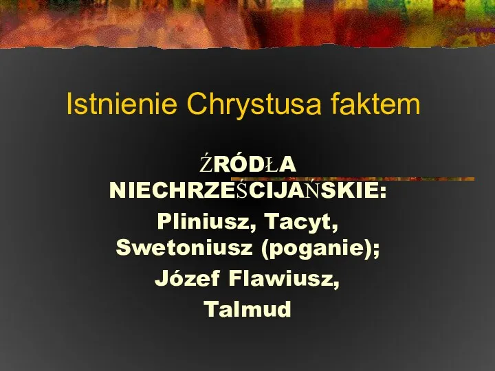 Istnienie Chrystusa faktem ŹRÓDŁA NIECHRZEŚCIJAŃSKIE: Pliniusz, Tacyt, Swetoniusz (poganie); Józef Flawiusz, Talmud