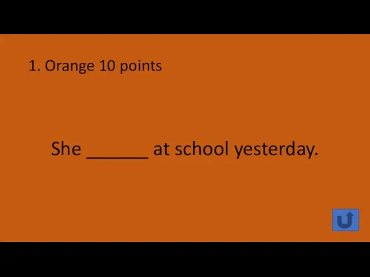 1. Orange 10 points She ______ at school yesterday.