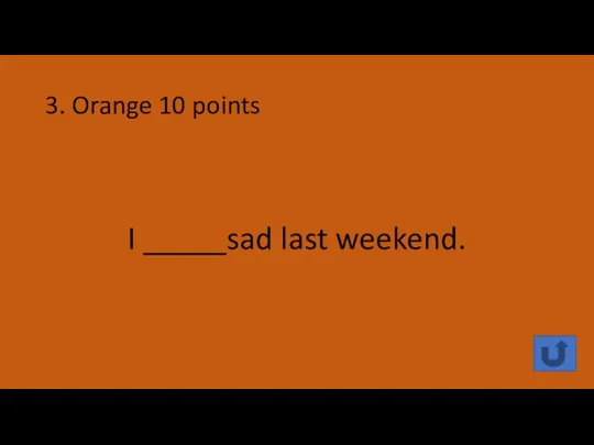 3. Orange 10 points I _____sad last weekend.