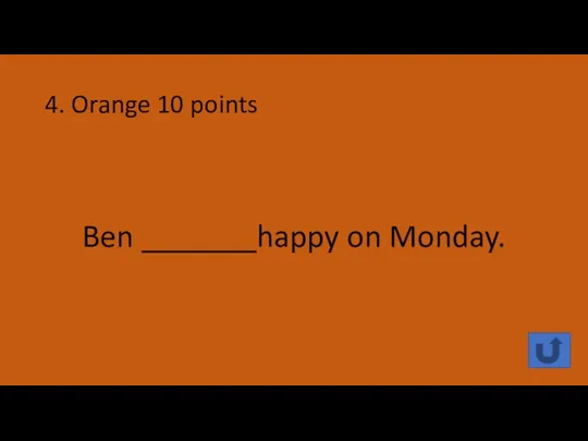 4. Orange 10 points Ben _______happy on Monday.