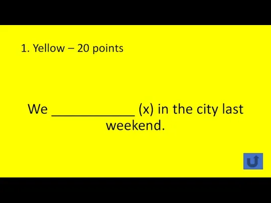 1. Yellow – 20 points We ___________ (x) in the city last weekend.