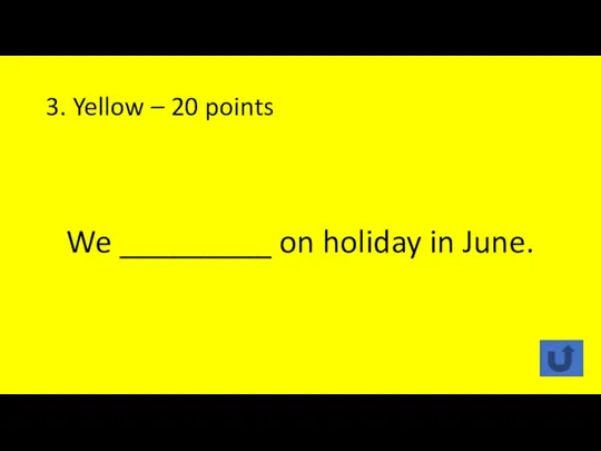 3. Yellow – 20 points We _________ on holiday in June.