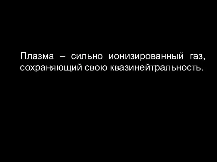 Плазма – сильно ионизированный газ, сохраняющий свою квазинейтральность.