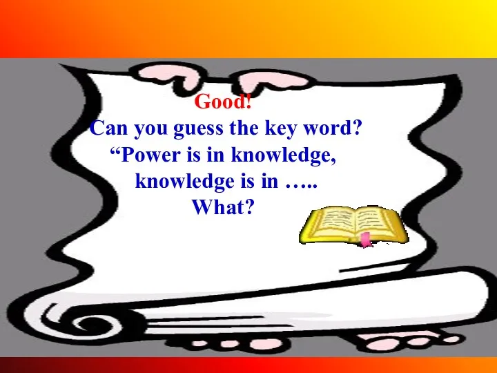 Good! Can you guess the key word? “Power is in knowledge, knowledge is in ….. What?