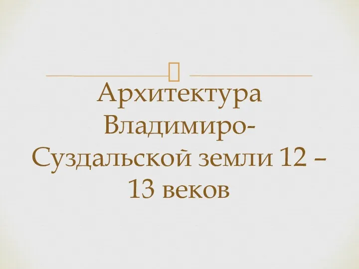 Архитектура Владимиро- Суздальской земли 12 – 13 веков