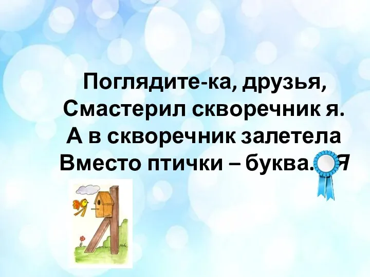 Поглядите-ка, друзья, Смастерил скворечник я. А в скворечник залетела Вместо птички – буква... Я