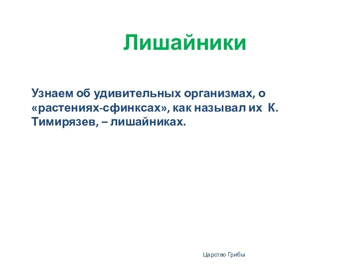 Лишайники Узнаем об удивительных организмах, о «растениях-сфинксах», как называл их К. Тимирязев, – лишайниках. Царство Грибы