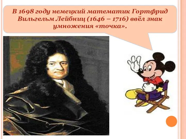 В 1698 году немецкий математик Гортфрид Вильгельм Лейбниц (1646 – 1716) ввёл знак умножения «точка».