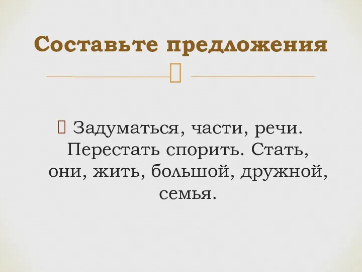 Задуматься, части, речи. Перестать спорить. Стать, они, жить, большой, дружной, семья. Составьте предложения