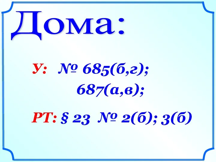 Дома: У: № 685(б,г); 687(а,в); РТ: § 23 № 2(б); 3(б)