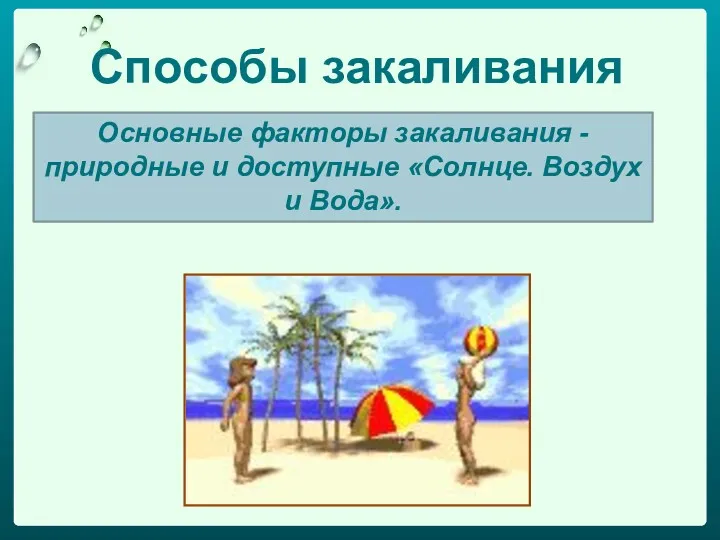 Способы закаливания Основные факторы закаливания - природные и доступные «Солнце. Воздух и Вода».