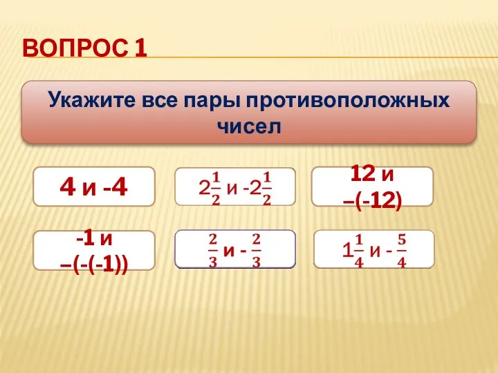 ВОПРОС 1 Укажите все пары противоположных чисел 4 и -4 12 и –(-12) -1 и –(-(-1))