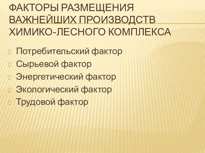 ФАКТОРЫ РАЗМЕЩЕНИЯ ВАЖНЕЙШИХ ПРОИЗВОДСТВ ХИМИКО-ЛЕСНОГО КОМПЛЕКСА Потребительский фактор Сырьевой фактор Энергетический фактор Экологический фактор Трудовой фактор