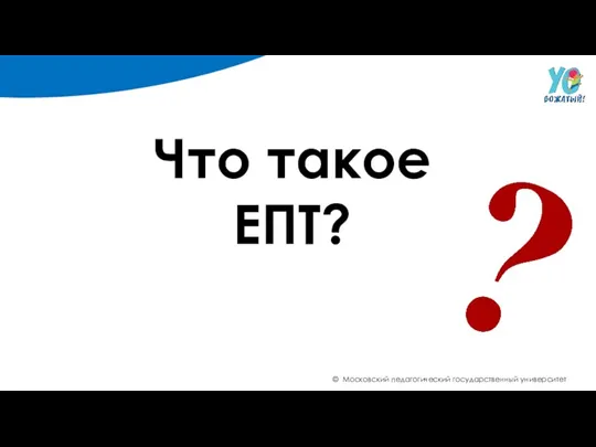 © Московский педагогический государственный университет Что такое ЕПТ?