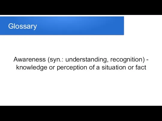Glossary Awareness (syn.: understanding, recognition) - knowledge or perception of a situation or fact