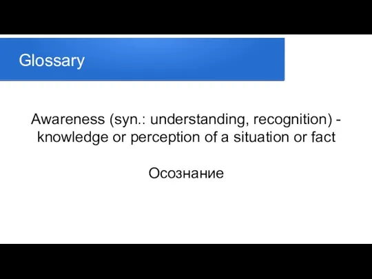 Glossary Awareness (syn.: understanding, recognition) - knowledge or perception of a situation or fact Осознание