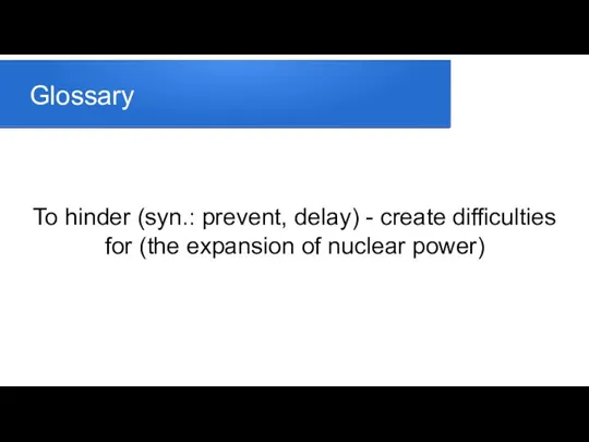 Glossary To hinder (syn.: prevent, delay) - create difficulties for (the expansion of nuclear power)