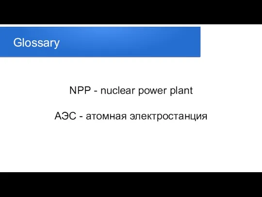 Glossary NPP - nuclear power plant АЭС - атомная электростанция