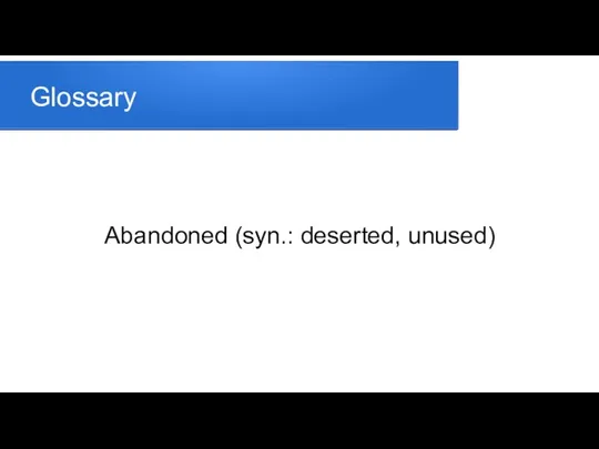 Glossary Abandoned (syn.: deserted, unused)
