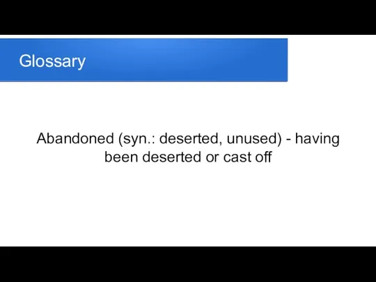 Glossary Abandoned (syn.: deserted, unused) - having been deserted or cast off