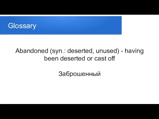 Glossary Abandoned (syn.: deserted, unused) - having been deserted or cast off Заброшенный