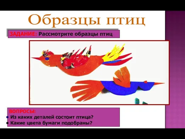 Образцы птиц ЗАДАНИЕ: Рассмотрите образцы птиц ВОПРОСЫ: Из каких деталей состоит птица? Какие цвета бумаги подобраны?