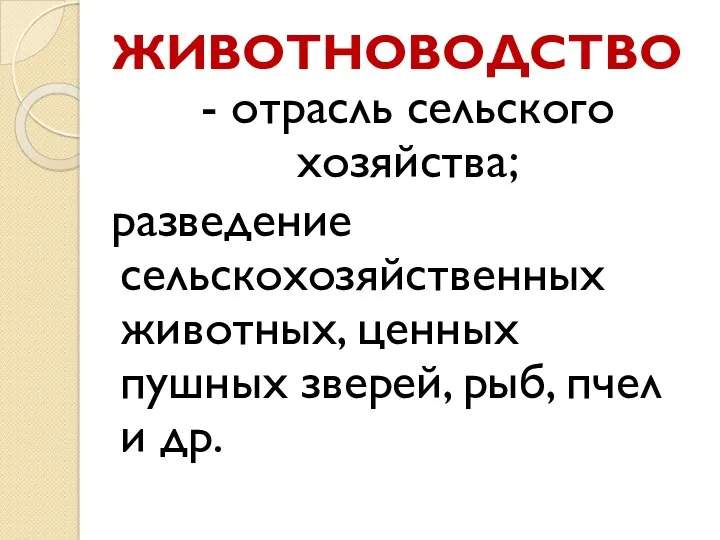 ЖИВОТНОВОДСТВО - отрасль сельского хозяйства; разведение сельскохозяйственных животных, ценных пушных зверей, рыб, пчел и др.