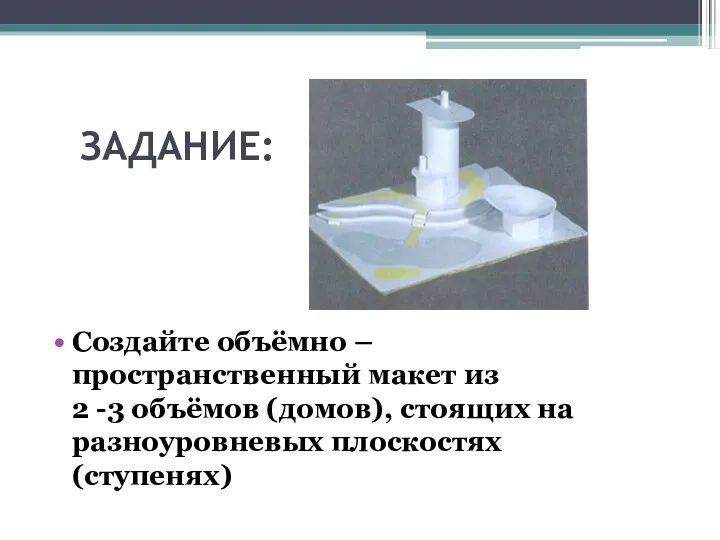 ЗАДАНИЕ: Создайте объёмно – пространственный макет из 2 -3 объёмов (домов), стоящих на разноуровневых плоскостях (ступенях)