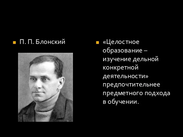 П. П. Блонский «Целостное образование – изучение дельной конкретной деятельности» предпочтительнее предметного подхода в обучении.